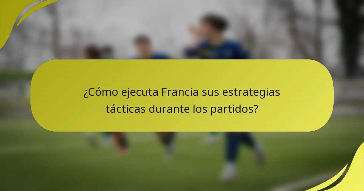 ¿Cómo ejecuta Francia sus estrategias tácticas durante los partidos?