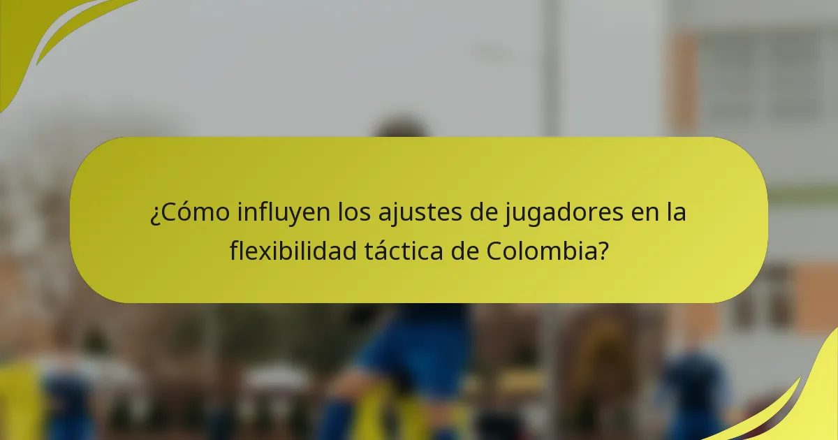 ¿Cómo influyen los ajustes de jugadores en la flexibilidad táctica de Colombia?