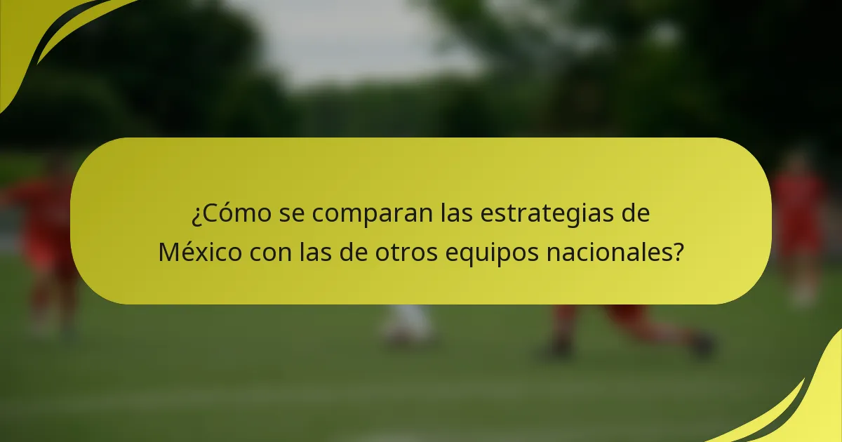 ¿Cómo se comparan las estrategias de México con las de otros equipos nacionales?