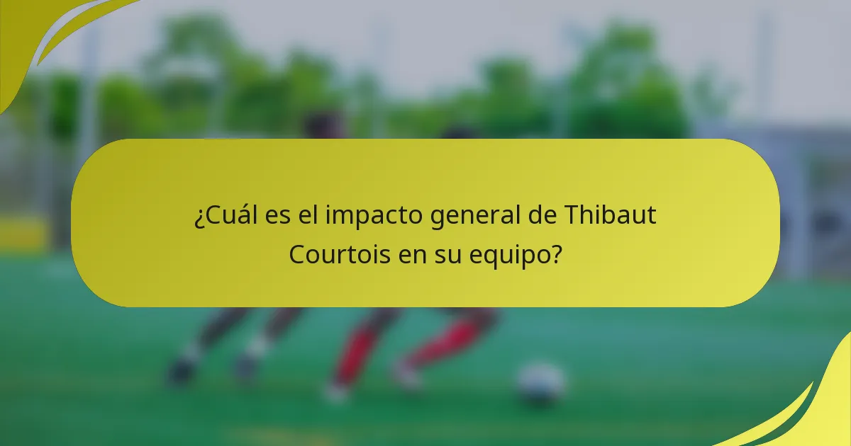 ¿Cuál es el impacto general de Thibaut Courtois en su equipo?