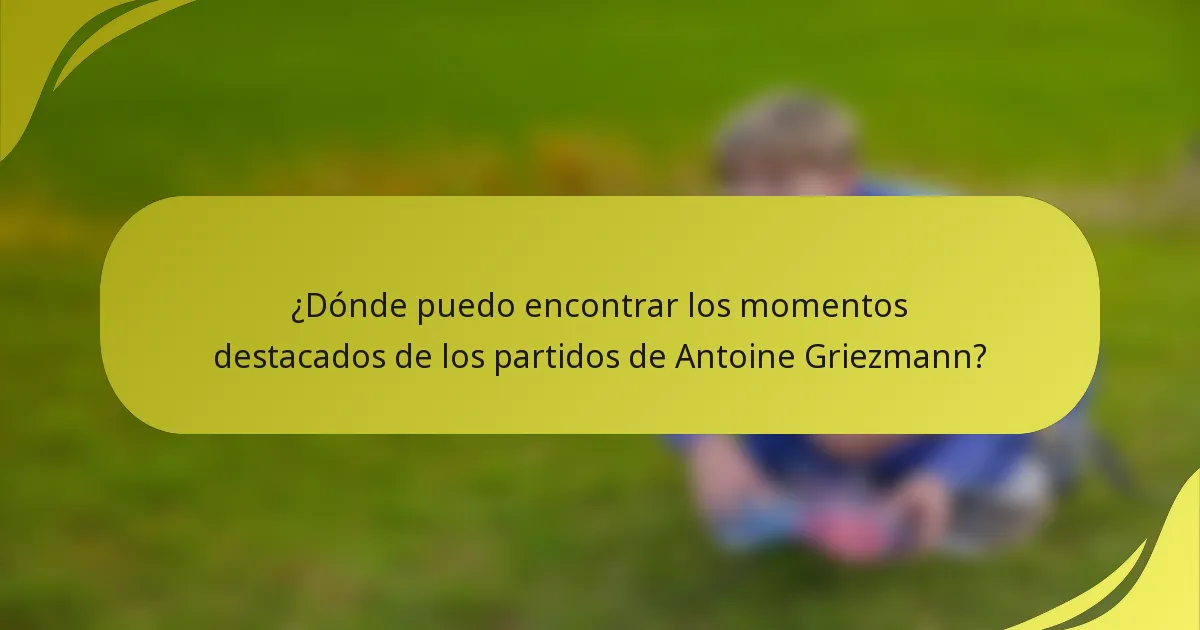 ¿Dónde puedo encontrar los momentos destacados de los partidos de Antoine Griezmann?