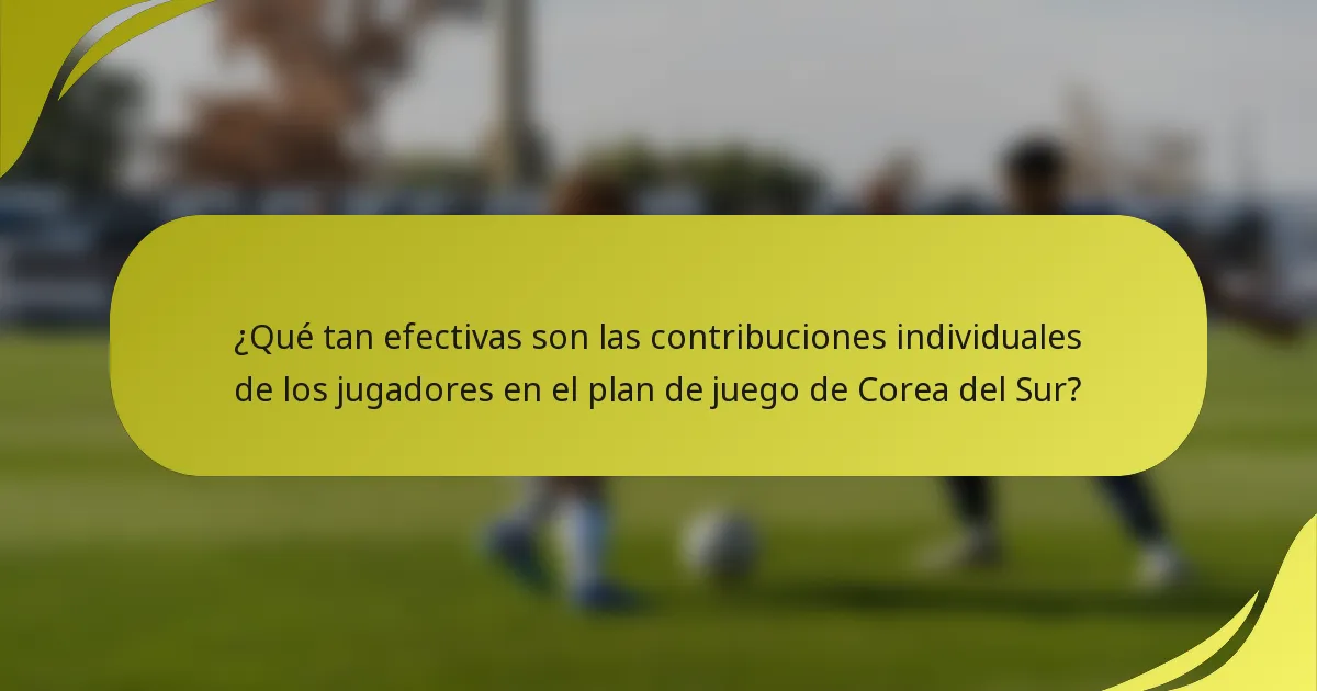 ¿Qué tan efectivas son las contribuciones individuales de los jugadores en el plan de juego de Corea del Sur?