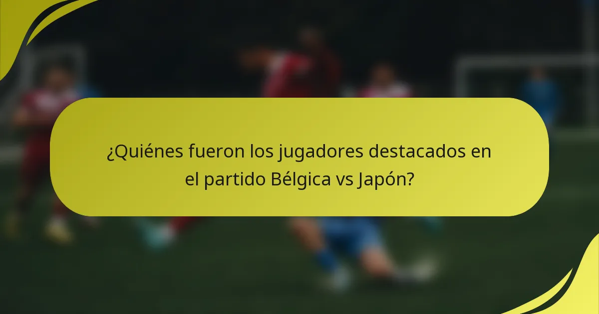 ¿Quiénes fueron los jugadores destacados en el partido Bélgica vs Japón?