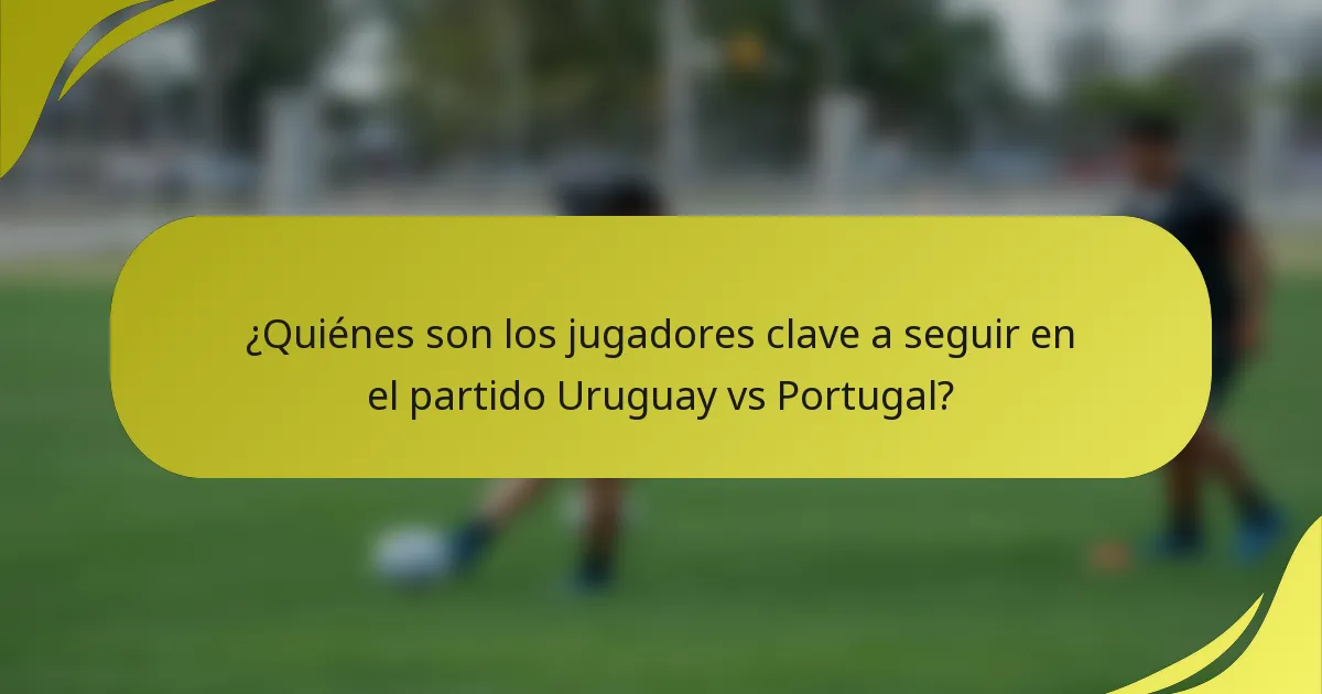 ¿Quiénes son los jugadores clave a seguir en el partido Uruguay vs Portugal?