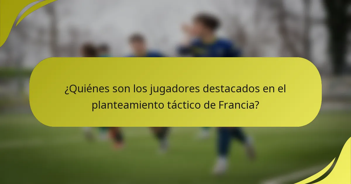 ¿Quiénes son los jugadores destacados en el planteamiento táctico de Francia?